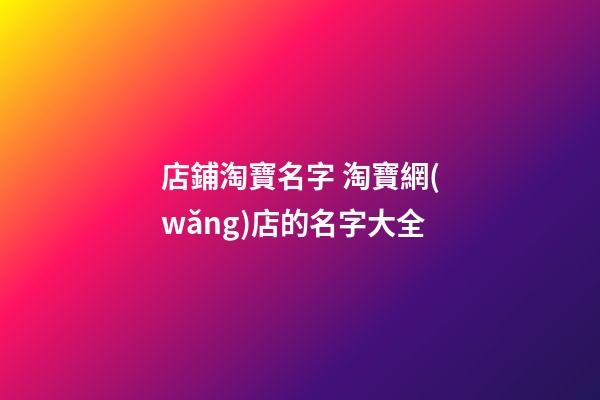 店鋪淘寶名字 淘寶網(wǎng)店的名字大全-第1張-店鋪起名-玄機(jī)派